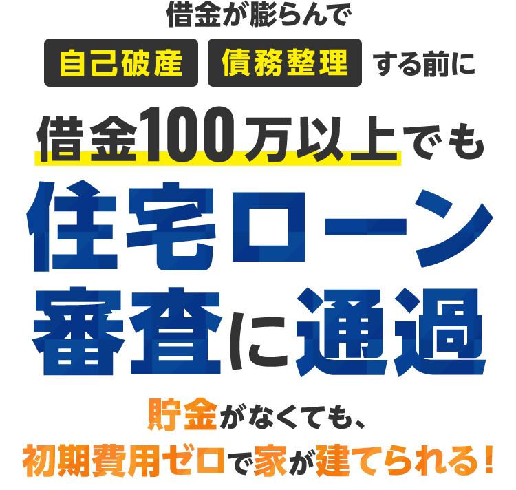 借金が膨らんで 自己破産 債務整理 する前に借金100万以上でも住宅ローン審査に通過 貯金がなくても、初期費用ゼロで家が建てられる！