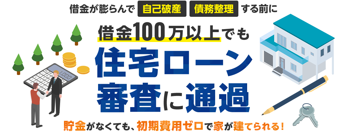 借金が膨らんで 自己破産 債務整理 する前に借金100万以上でも住宅ローン審査に通過 貯金がなくても、初期費用ゼロで家が建てられる！